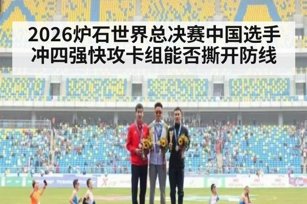 2026炉石世界总决赛中国选手冲四强快攻卡组能否撕开防线