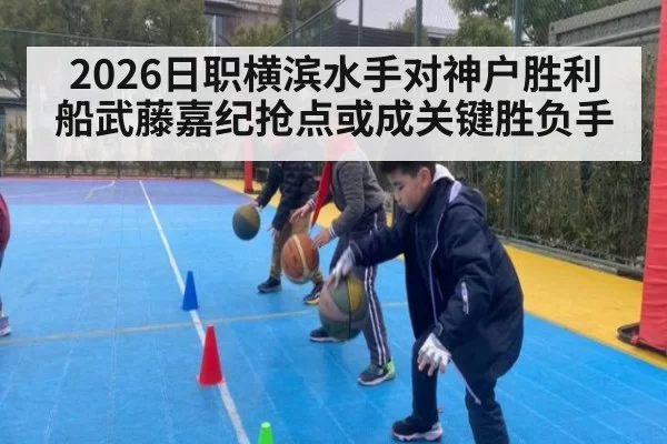 2026日职横滨水手对神户胜利船武藤嘉纪抢点或成关键胜负手