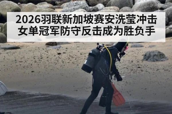 2026羽联新加坡赛安洗莹冲击女单冠军防守反击成为胜负手
